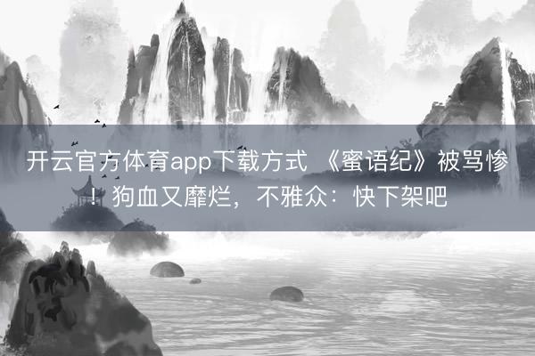 开云官方体育app下载方式 《蜜语纪》被骂惨！狗血又靡烂，不雅众：快下架吧