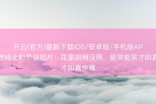 开云(官方)最新下载IOS/安卓版/手机版APP 马想纯北影节谈短片：花里胡梢没用，能哭能笑才叫真步履