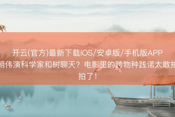开云(官方)最新下载IOS/安卓版/手机版APP 梁朝伟演科学家和树聊天?电影里的跨物种践诺太敢拍了!