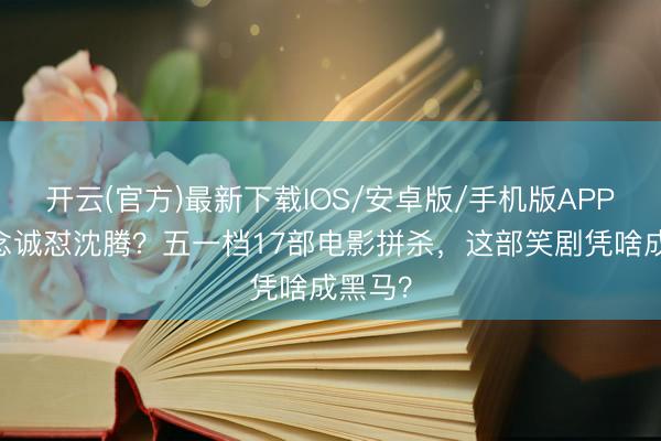 开云(官方)最新下载IOS/安卓版/手机版APP 陈念念诚怼沈腾？五一档17部电影拼杀，这部笑剧凭啥成黑马？