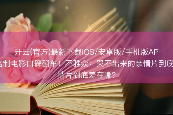开云(官方)最新下载IOS/安卓版/手机版APP 宁浩监制电影口碑翻车！不雅众：哭不出来的亲情片到底差在哪？