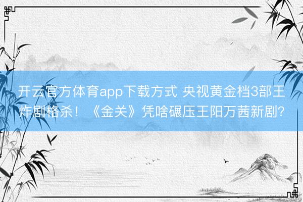 开云官方体育app下载方式 央视黄金档3部王炸剧格杀！《金关》凭啥碾压王阳万茜新剧？