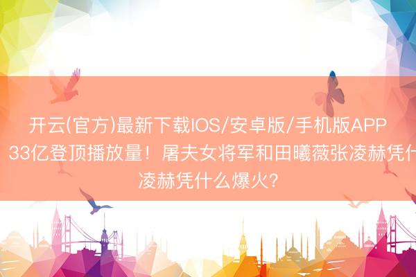 开云(官方)最新下载IOS/安卓版/手机版APP 《逐玉》33亿登顶播放量!屠夫女将军和田曦薇张凌赫凭什么爆火?