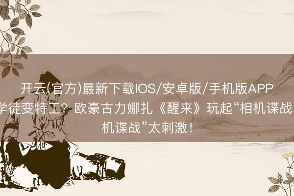 开云(官方)最新下载IOS/安卓版/手机版APP 影相馆学徒变特工？欧豪古力娜扎《醒来》玩起“相机谍战”太刺激！