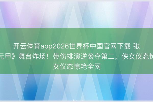 开云体育app2026世界杯中国官网下载 张月《霍元甲》舞台炸场!带伤排演逆袭夺第二,侠女仪态惊艳全网