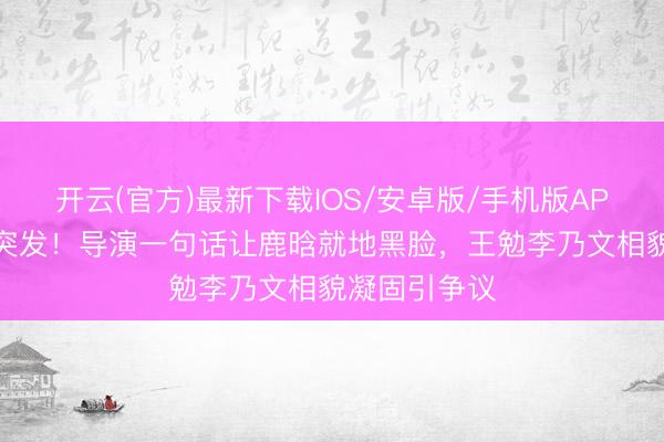 开云(官方)最新下载IOS/安卓版/手机版APP 综艺现场突发！导演一句话让鹿晗就地黑脸，王勉李乃文相貌凝固引争议