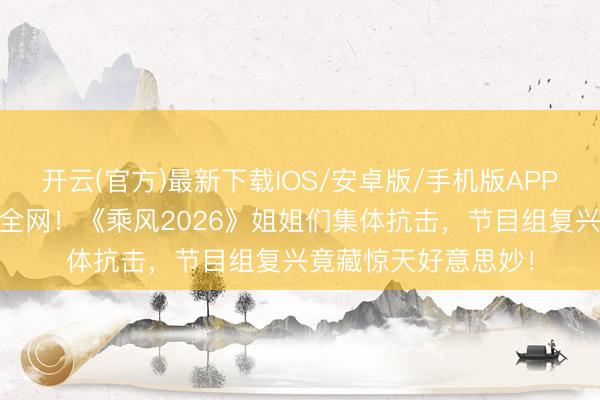 开云(官方)最新下载IOS/安卓版/手机版APP 凌晨四点罢录引爆全网！《乘风2026》姐姐们集体抗击，节目组复兴竟藏惊天好意思妙！