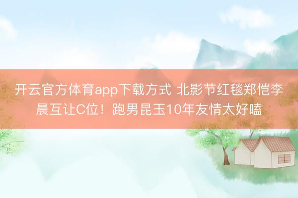 开云官方体育app下载方式 北影节红毯郑恺李晨互让C位！跑男昆玉10年友情太好嗑