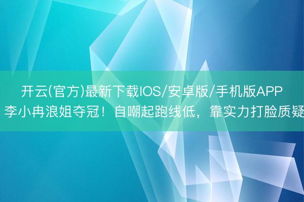 开云(官方)最新下载IOS/安卓版/手机版APP 李小冉浪姐夺冠！自嘲起跑线低，靠实力打脸质疑