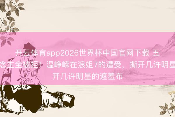 开云体育app2026世界杯中国官网下载 五次选东说念主全被拒！温峥嵘在浪姐7的遭受，撕开几许明星的遮羞布