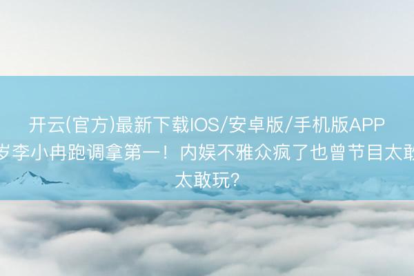 开云(官方)最新下载IOS/安卓版/手机版APP 50岁李小冉跑调拿第一！内娱不雅众疯了也曾节目太敢玩？