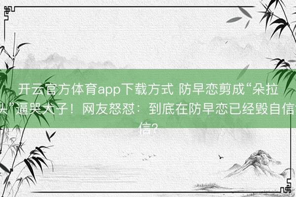 开云官方体育app下载方式 防早恋剪成“朵拉头”逼哭犬子！网友怒怼：到底在防早恋已经毁自信？