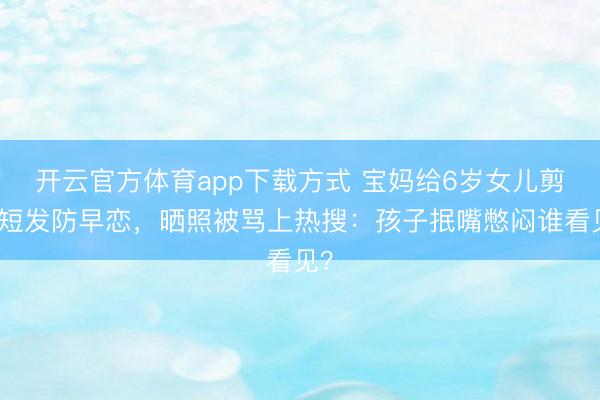 开云官方体育app下载方式 宝妈给6岁女儿剪超短发防早恋，晒照被骂上热搜：孩子抿嘴憋闷谁看见？