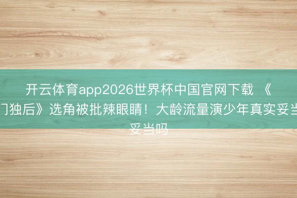 开云体育app2026世界杯中国官网下载 《将门独后》选角被批辣眼睛！大龄流量演少年真实妥当吗