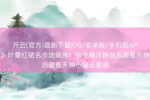 开云(官方)最新下载IOS/安卓版/手机版APP 《深情眼》叶蒙红裙名步地疯传！张予曦冷艳背后藏着天神小猫反差萌