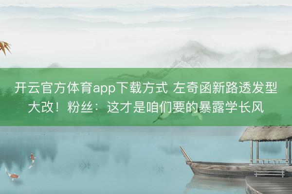开云官方体育app下载方式 左奇函新路透发型大改！粉丝：这才是咱们要的暴露学长风