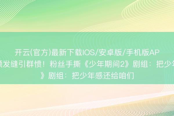 开云(官方)最新下载IOS/安卓版/手机版APP 左奇函驯顺发缝引群愤！粉丝手撕《少年期间2》剧组：把少年感还给咱们