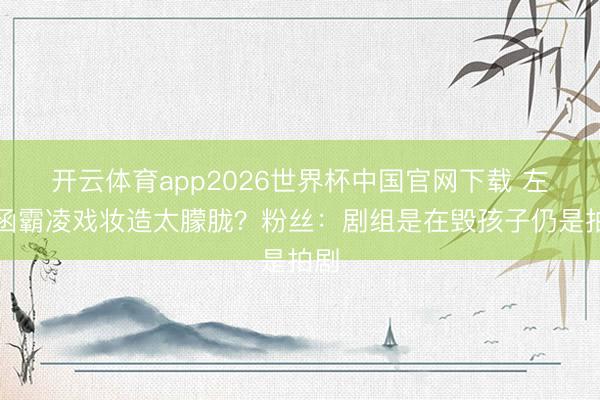 开云体育app2026世界杯中国官网下载 左奇函霸凌戏妆造太朦胧?粉丝:剧组是在毁孩子仍是拍剧