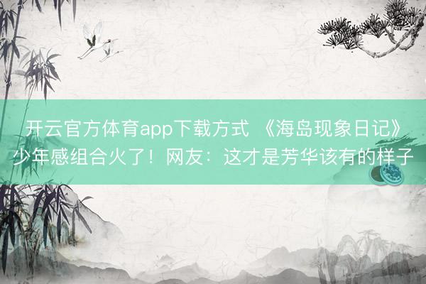 开云官方体育app下载方式 《海岛现象日记》少年感组合火了！网友：这才是芳华该有的样子
