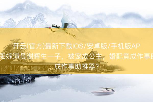 开云(官方)最新下载IOS/安卓版/手机版APP 倪景阳嫁演员谢晖生一子,被宠成公主,婚配竟成作事助推器?