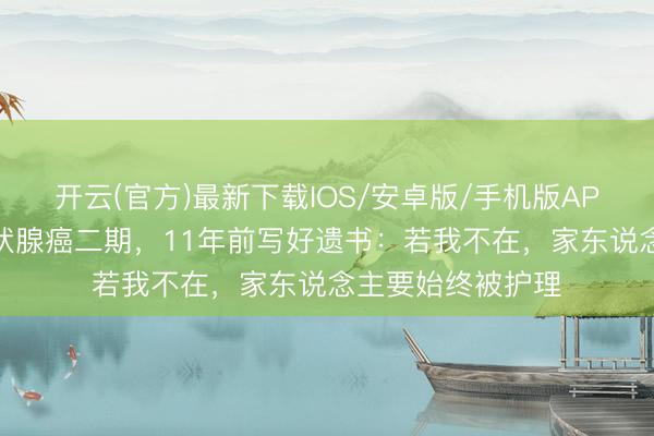 开云(官方)最新下载IOS/安卓版/手机版APP 立威廉自曝甲状腺癌二期,11年前写好遗书:若我不在,家东说念主要始终被护理