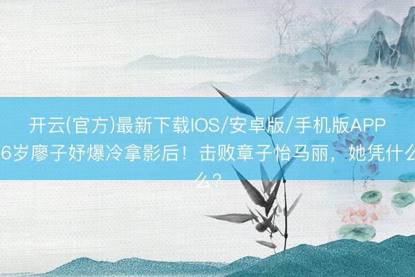 开云(官方)最新下载IOS/安卓版/手机版APP 36岁廖子妤爆冷拿影后！击败章子怡马丽，她凭什么？