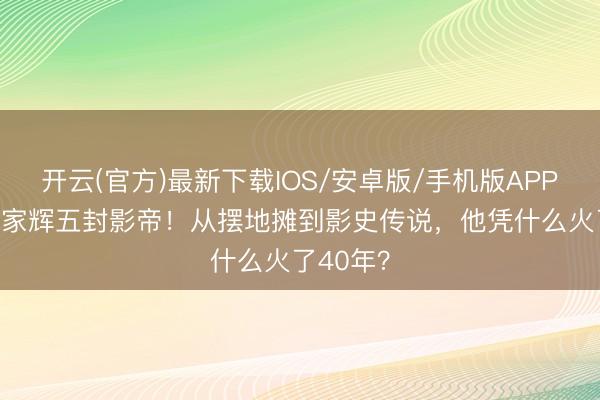 开云(官方)最新下载IOS/安卓版/手机版APP 68岁梁家辉五封影帝！从摆地摊到影史传说，他凭什么火了40年？