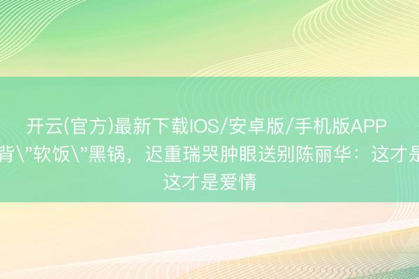 开云(官方)最新下载IOS/安卓版/手机版APP 36年背