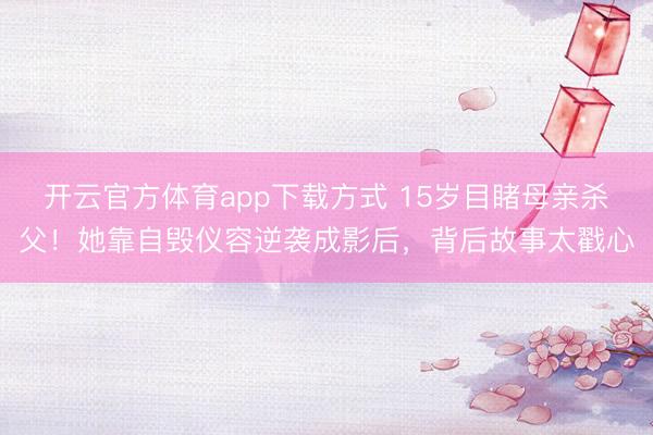 开云官方体育app下载方式 15岁目睹母亲杀父！她靠自毁仪容逆袭成影后，背后故事太戳心