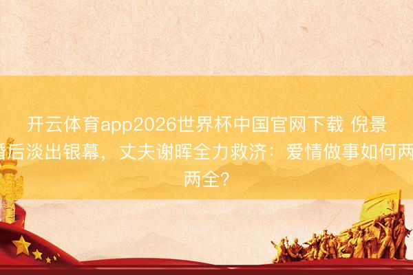 开云体育app2026世界杯中国官网下载 倪景阳婚后淡出银幕，丈夫谢晖全力救济：爱情做事如何两全？