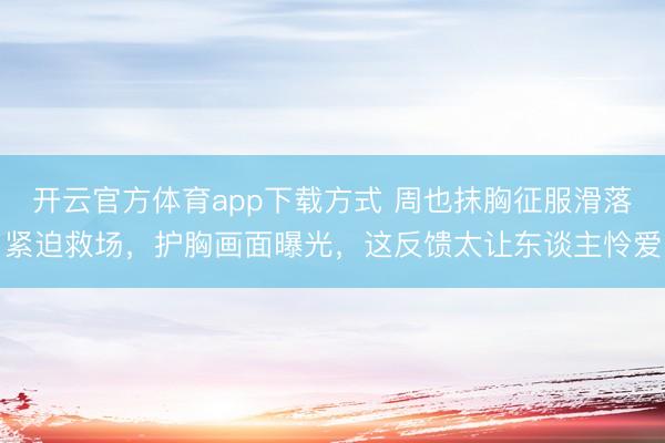 开云官方体育app下载方式 周也抹胸征服滑落紧迫救场，护胸画面曝光，这反馈太让东谈主怜爱