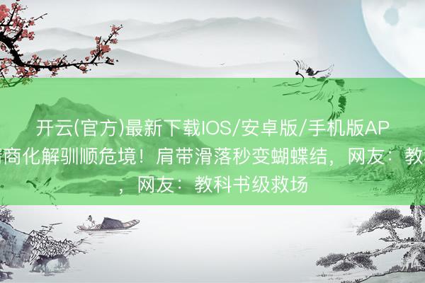 开云(官方)最新下载IOS/安卓版/手机版APP 刘涛高情商化解驯顺危境！肩带滑落秒变蝴蝶结，网友：教科书级救场
