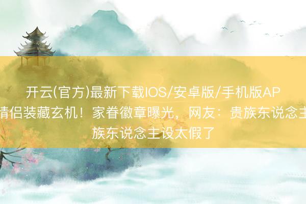 开云(官方)最新下载IOS/安卓版/手机版APP 侯绿萝情侣装藏玄机!家眷徽章曝光,网友:贵族东说念主设太假了