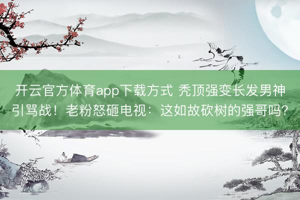 开云官方体育app下载方式 秃顶强变长发男神引骂战!老粉怒砸电视:这如故砍树的强哥吗?