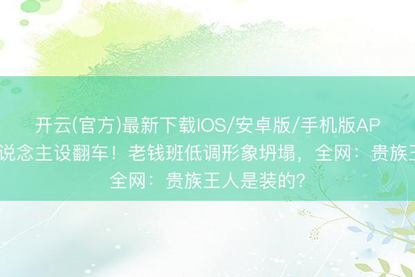开云(官方)最新下载IOS/安卓版/手机版APP 侯绿萝东说念主设翻车!老钱班低调形象坍塌,全网:贵族王人是装的?
