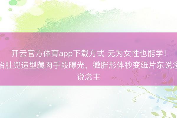 开云官方体育app下载方式 无为女性也能学！孙怡肚兜造型藏肉手段曝光，微胖形体秒变纸片东说念主