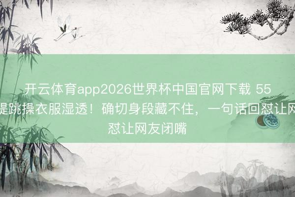 开云体育app2026世界杯中国官网下载 55岁钟丽缇跳操衣服湿透！确切身段藏不住，一句话回怼让网友闭嘴