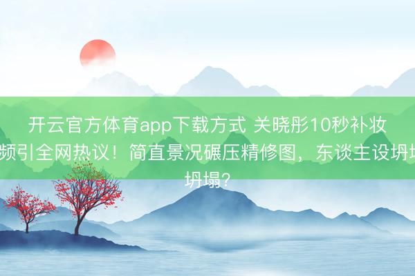 开云官方体育app下载方式 关晓彤10秒补妆视频引全网热议！简直景况碾压精修图，东谈主设坍塌？