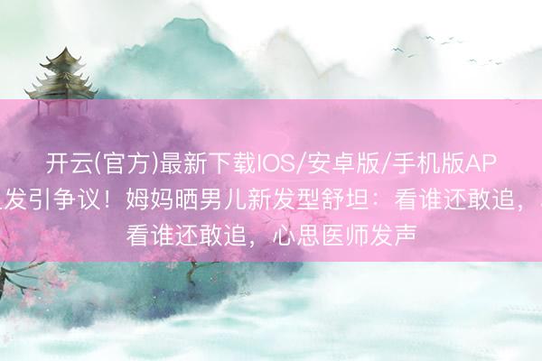 开云(官方)最新下载IOS/安卓版/手机版APP 防早恋剪丑发引争议！姆妈晒男儿新发型舒坦：看谁还敢追，心思医师发声