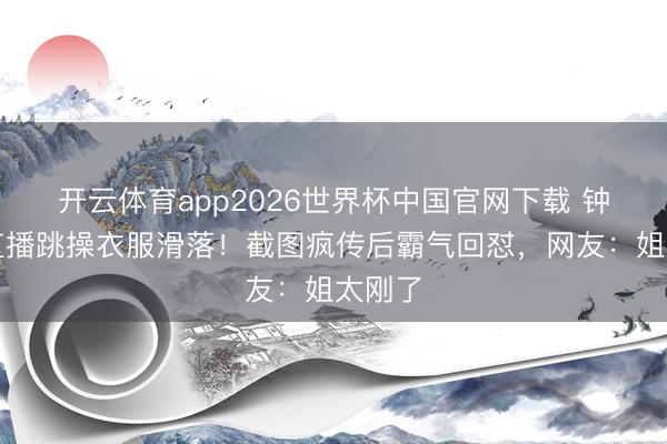 开云体育app2026世界杯中国官网下载 钟丽缇直播跳操衣服滑落！截图疯传后霸气回怼，网友：姐太刚了