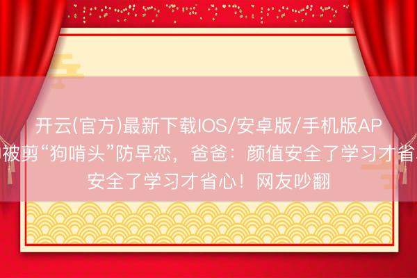 开云(官方)最新下载IOS/安卓版/手机版APP 男孩因太帅被剪“狗啃头”防早恋，爸爸：颜值安全了学习才省心！网友吵翻