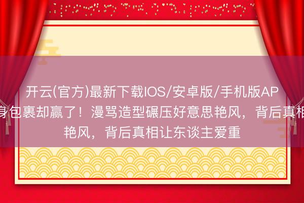开云(官方)最新下载IOS/安卓版/手机版APP 吴越红毯全身包裹却赢了！漫骂造型碾压好意思艳风，背后真相让东谈主爱重