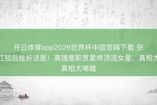 开云体育app2026世界杯中国官网下载 张天爱红毯后挫折送医！高强度职责累垮顶流女星，真相太唏嘘