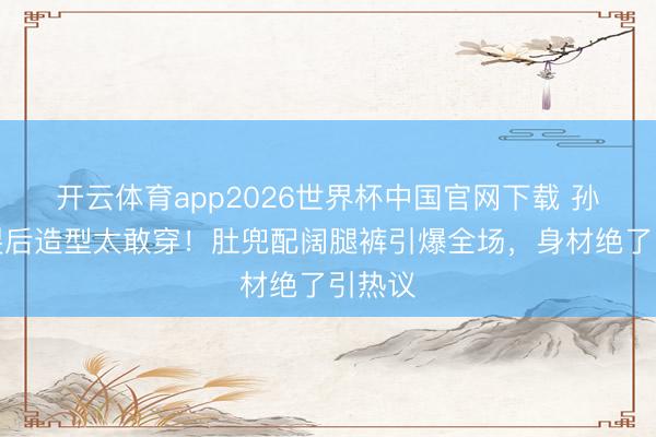 开云体育app2026世界杯中国官网下载 孙怡分裂后造型太敢穿！肚兜配阔腿裤引爆全场，身材绝了引热议