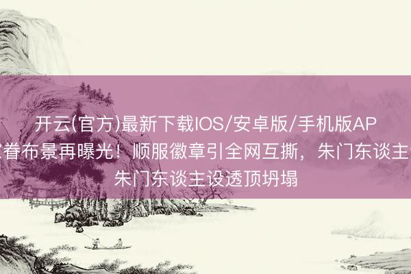 开云(官方)最新下载IOS/安卓版/手机版APP 侯绿萝家眷布景再曝光！顺服徽章引全网互撕，朱门东谈主设透顶坍塌