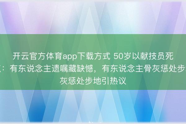 开云官方体育app下载方式 50岁以献技员死后事清点：有东说念主遗嘱藏缺憾，有东说念主骨灰惩处步地引热议