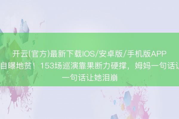开云(官方)最新下载IOS/安卓版/手机版APP 邓紫棋自曝地贫！153场巡演靠果断力硬撑，姆妈一句话让她泪崩
