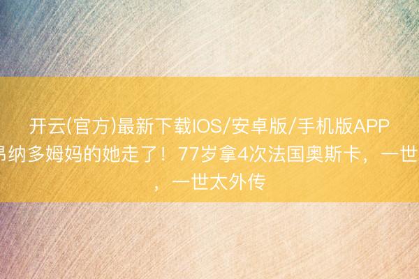 开云(官方)最新下载IOS/安卓版/手机版APP 演莱昂纳多姆妈的她走了！77岁拿4次法国奥斯卡，一世太外传