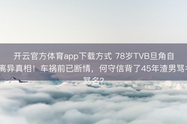 开云官方体育app下载方式 78岁TVB旦角自揭离异真相！车祸前已断情，何守信背了45年渣男骂名？
