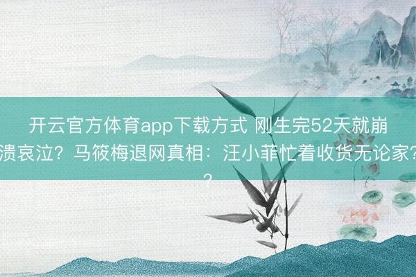 开云官方体育app下载方式 刚生完52天就崩溃哀泣？马筱梅退网真相：汪小菲忙着收货无论家？